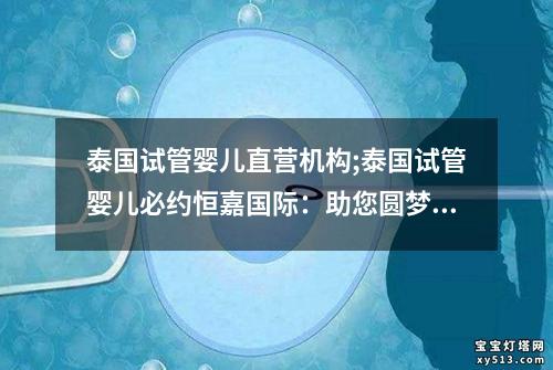 泰国试管婴儿直营机构;泰国试管婴儿必约恒嘉国际：助您圆梦生育