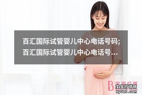 百汇国际试管婴儿中心电话号码;百汇国际试管婴儿中心电话号码查询