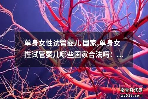 单身女性试管婴儿 国家,单身女性试管婴儿哪些国家合法吗：单身女性试管婴儿：国家政策的影响