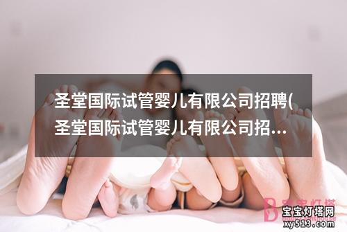 圣堂国际试管婴儿有限公司招聘(圣堂国际试管婴儿有限公司招聘中)