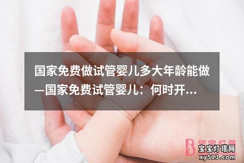 国家免费做试管婴儿多大年龄能做—国家免费试管婴儿：何时开始最合适