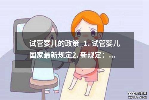 试管婴儿的政策_1. 试管婴儿国家最新规定2. 新规定：试管婴儿中心3. 试管婴儿政策新变化