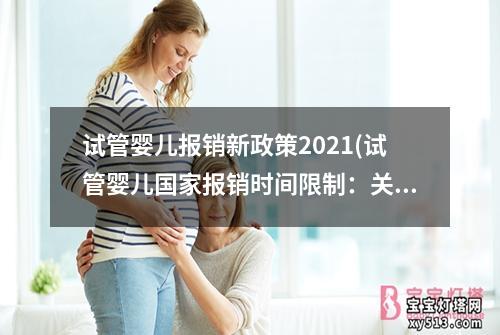 试管婴儿报销新政策2021(试管婴儿国家报销时间限制：关注焦点)