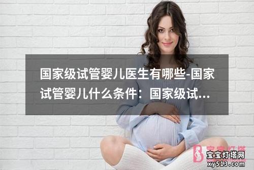 国家级试管婴儿医生有哪些-国家试管婴儿什么条件：国家级试管婴儿医生的专业技能