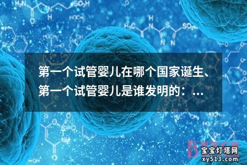 第一个试管婴儿在哪个国家诞生、第一个试管婴儿是谁发明的：第一个试管婴儿诞生地点成为全球焦点