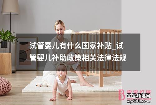 试管婴儿有什么国家补贴_试管婴儿补助政策相关法律法规