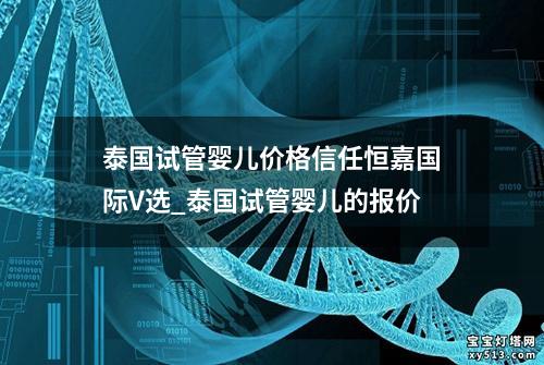 泰国试管婴儿价格信任恒嘉国际V选_泰国试管婴儿的报价