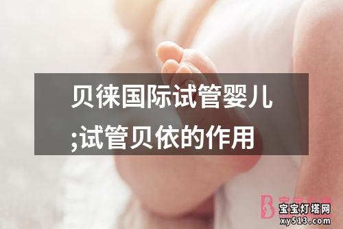 贝徕国际试管婴儿;试管贝依的作用