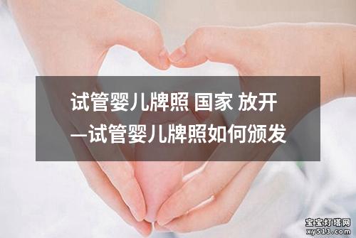 试管婴儿牌照 国家 放开—试管婴儿牌照如何颁发