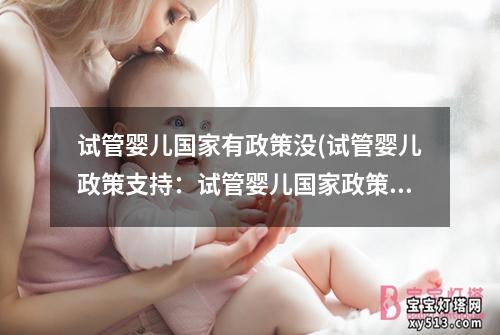 试管婴儿国家有政策没(试管婴儿政策支持：试管婴儿国家政策调整及影响)