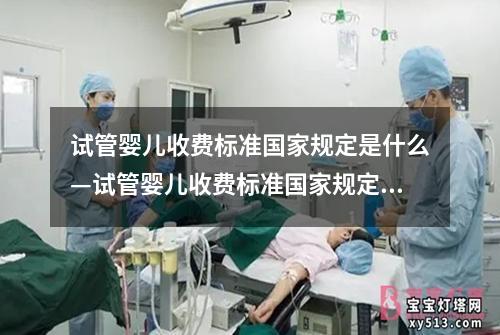 试管婴儿收费标准国家规定是什么—试管婴儿收费标准国家规定是什么呢：试管婴儿收费标准国家规定解析