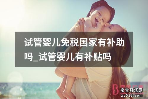 试管婴儿免税国家有补助吗_试管婴儿有补贴吗