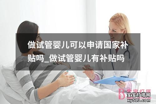 做试管婴儿可以申请国家补贴吗_做试管婴儿有补贴吗