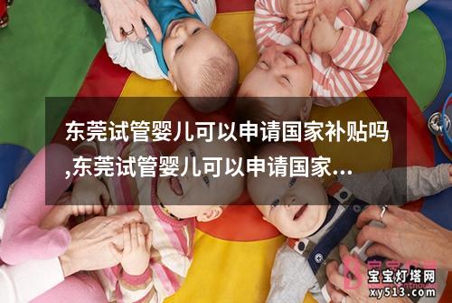 东莞试管婴儿可以申请国家补贴吗,东莞试管婴儿可以申请国家补贴吗多少钱：东莞试管婴儿国家补贴政策解读