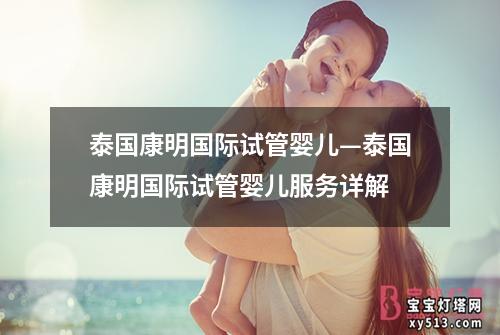 泰国康明国际试管婴儿—泰国康明国际试管婴儿服务详解