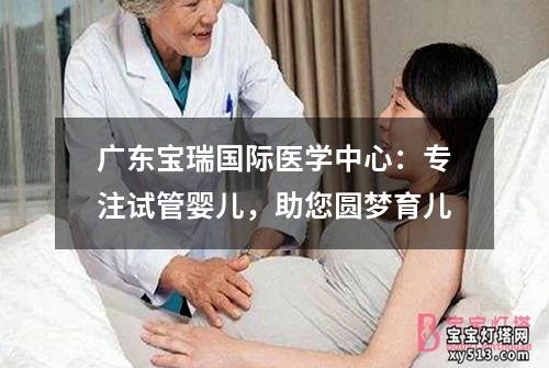 广东宝瑞国际医学中心：专注试管婴儿，助您圆梦育儿