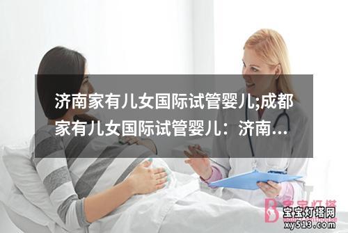 济南家有儿女国际试管婴儿;成都家有儿女国际试管婴儿：济南家有儿女国际试管婴儿故事