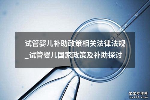 试管婴儿补助政策相关法律法规_试管婴儿国家政策及补助探讨