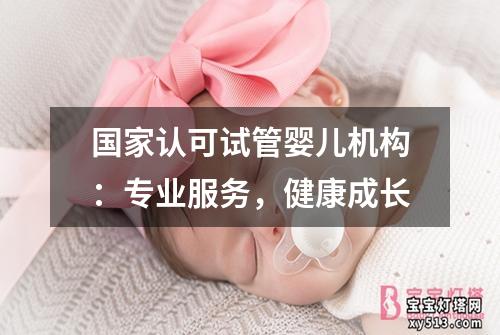 国家认可试管婴儿机构：专业服务，健康成长