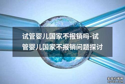 试管婴儿国家不报销吗-试管婴儿国家不报销问题探讨