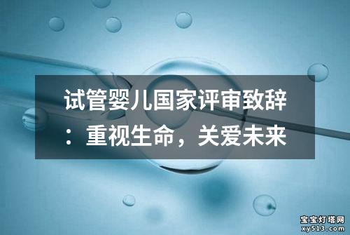 试管婴儿国家评审致辞：重视生命，关爱未来