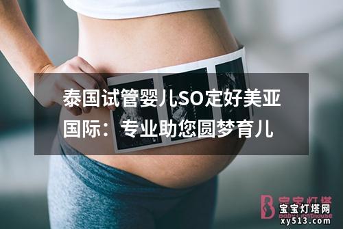 泰国试管婴儿SO定好美亚国际：专业助您圆梦育儿