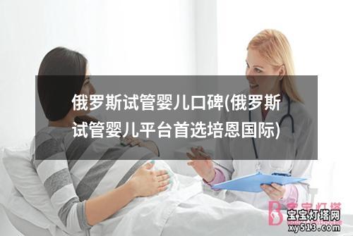 俄罗斯试管婴儿口碑(俄罗斯试管婴儿平台首选培恩国际)