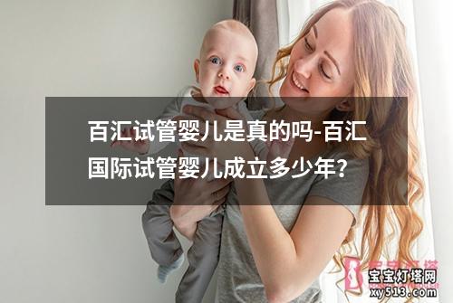 百汇试管婴儿是真的吗-百汇国际试管婴儿成立多少年？