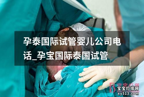 孕泰国际试管婴儿公司电话_孕宝国际泰国试管