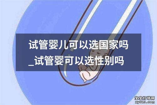 试管婴儿可以选国家吗_试管婴可以选性别吗