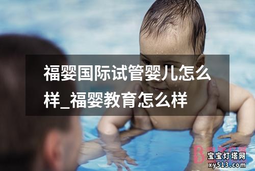 福婴国际试管婴儿怎么样_福婴教育怎么样