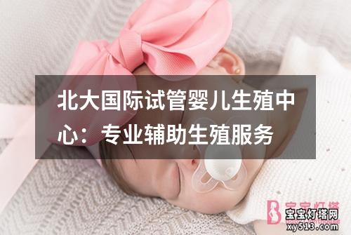 北大国际试管婴儿生殖中心：专业辅助生殖服务