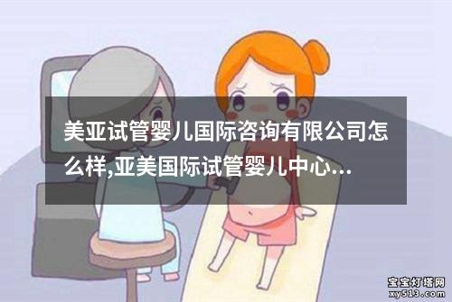 美亚试管婴儿国际咨询有限公司怎么样,亚美国际试管婴儿中心：打造您的梦想家庭