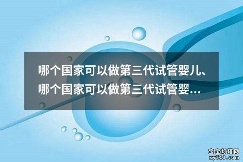 哪个国家可以做第三代试管婴儿、哪个国家可以做第三代试管婴儿