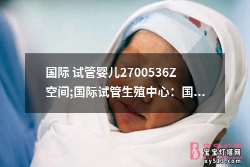 国际 试管婴儿2700536Z空间;国际试管生殖中心：国际试管婴儿科技创新空间