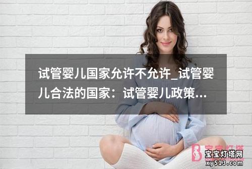 试管婴儿国家允许不允许_试管婴儿合法的国家：试管婴儿政策：国家允许与否的争议