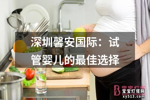 深圳馨安国际：试管婴儿的最佳选择