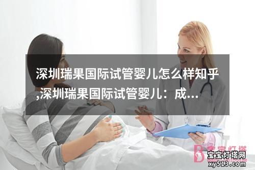 深圳瑞果国际试管婴儿怎么样知乎,深圳瑞果国际试管婴儿：成功案例分享与专家解读