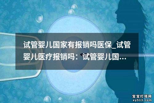 试管婴儿国家有报销吗医保_试管婴儿医疗报销吗：试管婴儿国家医保报销政策解读