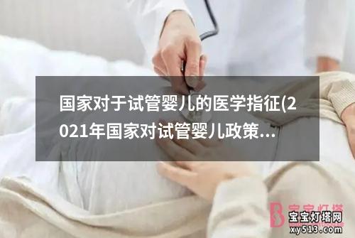 国家对于试管婴儿的医学指征(2021年国家对试管婴儿政策)