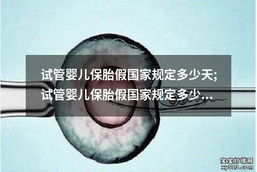 试管婴儿保胎假国家规定多少天;试管婴儿保胎假国家规定多少天啊：试管婴儿保胎假：国家规定多少天为中心