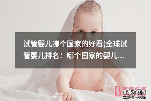 试管婴儿哪个国家的好看(全球试管婴儿排名：哪个国家的婴儿最可爱？)