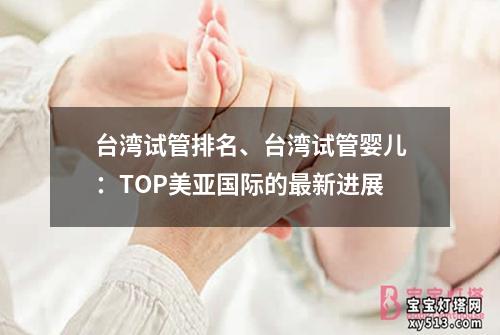 台湾试管排名、台湾试管婴儿：TOP美亚国际的最新进展