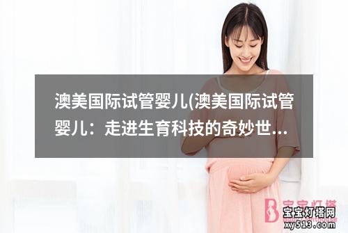 澳美国际试管婴儿(澳美国际试管婴儿：走进生育科技的奇妙世界)