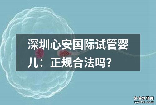 深圳心安国际试管婴儿：正规合法吗？