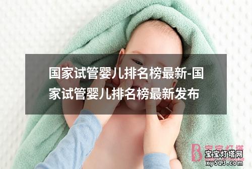 国家试管婴儿排名榜最新-国家试管婴儿排名榜最新发布