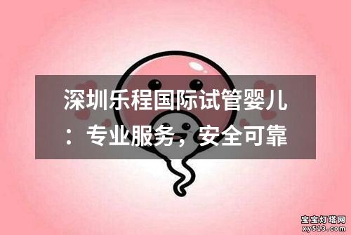 深圳乐程国际试管婴儿：专业服务，安全可靠