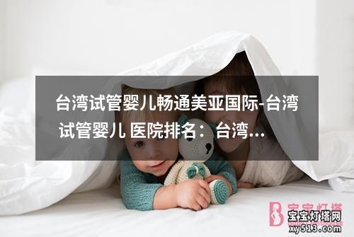 台湾试管婴儿畅通美亚国际-台湾 试管婴儿 医院排名：台湾试管婴儿畅通美亚国际