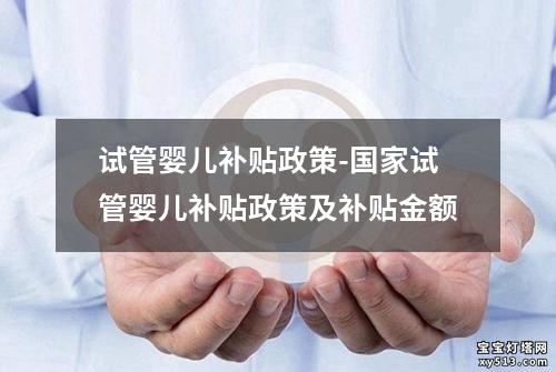 试管婴儿补贴政策-国家试管婴儿补贴政策及补贴金额