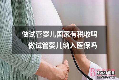 做试管婴儿国家有税收吗—做试管婴儿纳入医保吗